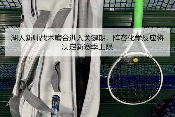 湖人新帅战术磨合进入关键期，阵容化学反应将决定新赛季上限