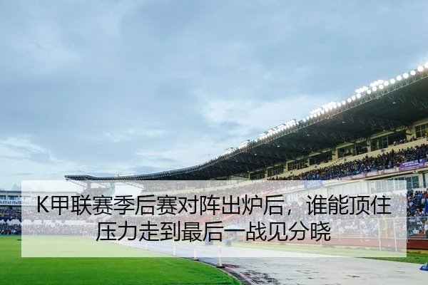 K甲联赛季后赛对阵出炉后，谁能顶住压力走到最后一战见分晓