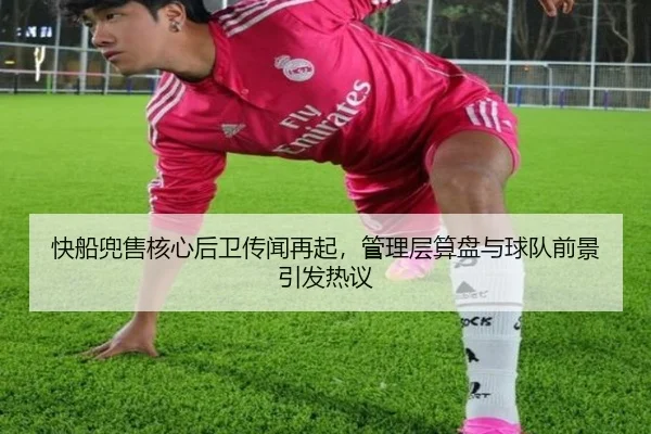 快船兜售核心后卫传闻再起，管理层算盘与球队前景引发热议